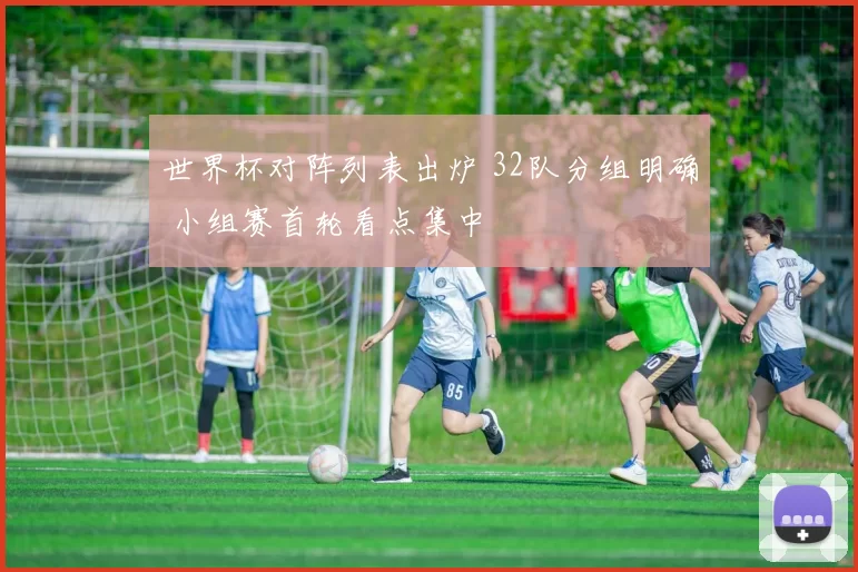 世界杯对阵列表出炉 32队分组明确 小组赛首轮看点集中