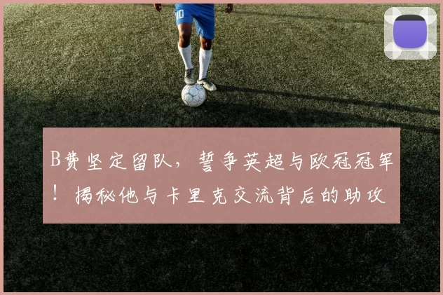 B费坚定留队，誓争英超与欧冠冠军！揭秘他与卡里克交流背后的助攻细节_曼联队_塞纳·拉门斯_中卫