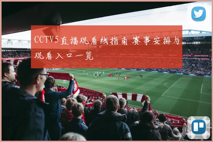 CCTV5直播观看线指南 赛事安排与观看入口一览
