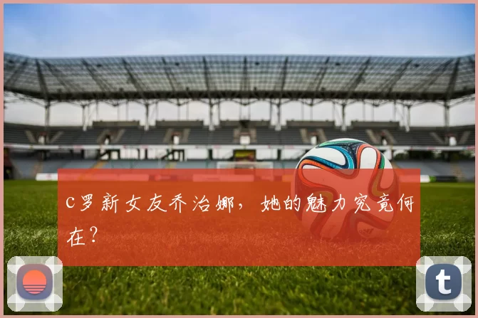 c罗新女友乔治娜，她的魅力究竟何在？