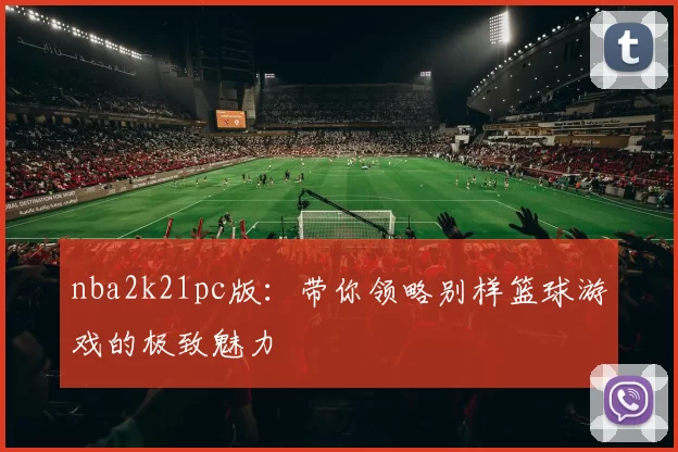 nba2k21pc版：带你领略别样篮球游戏的极致魅力