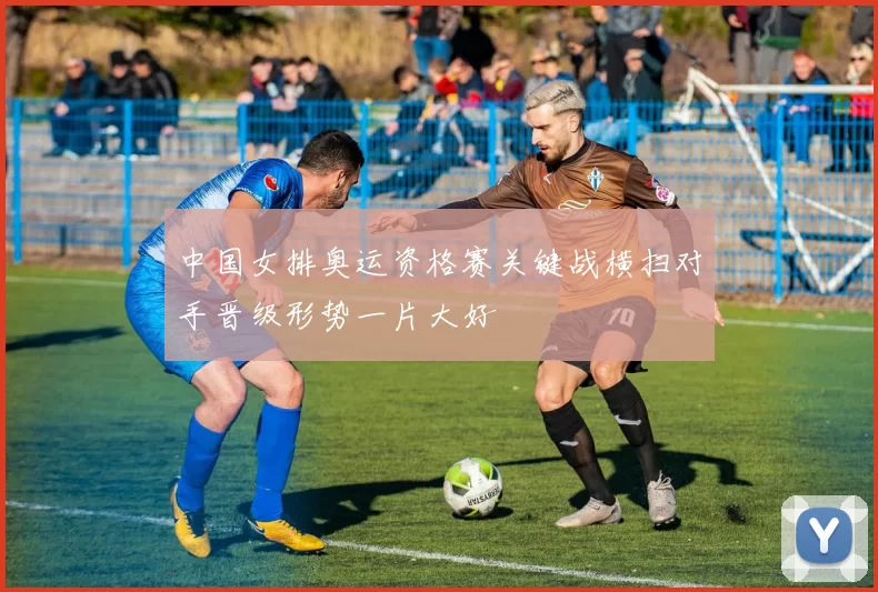 中国女排奥运资格赛关键战横扫对手晋级形势一片大好