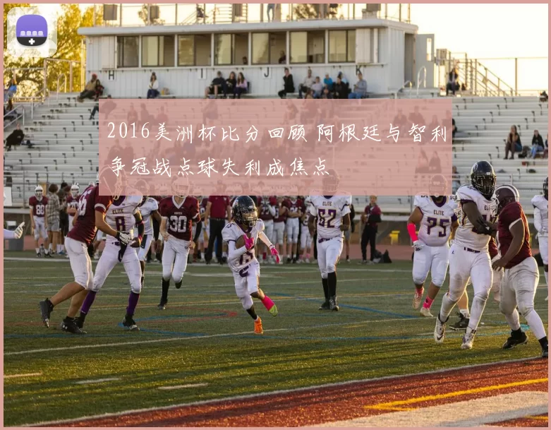 2016美洲杯比分回顾 阿根廷与智利争冠战点球失利成焦点