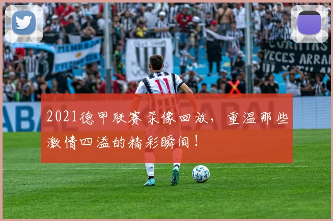 2021德甲联赛录像回放，重温那些激情四溢的精彩瞬间！