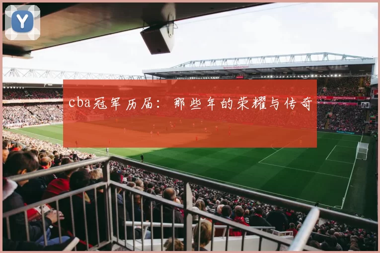 cba冠军历届：那些年的荣耀与传奇