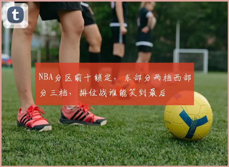 NBA分区前十锁定，东部分两档西部分三档，排位战谁能笑到最后