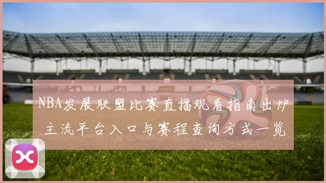 NBA发展联盟比赛直播观看指南出炉 主流平台入口与赛程查询方式一览