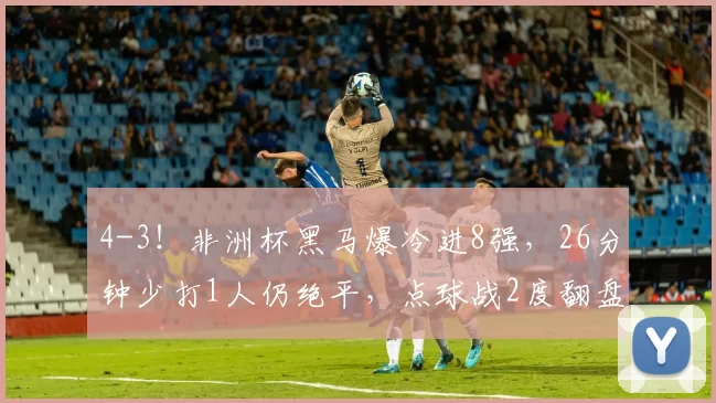 4-3！非洲杯黑马爆冷进8强，26分钟少打1人仍绝平，点球战2度翻盘