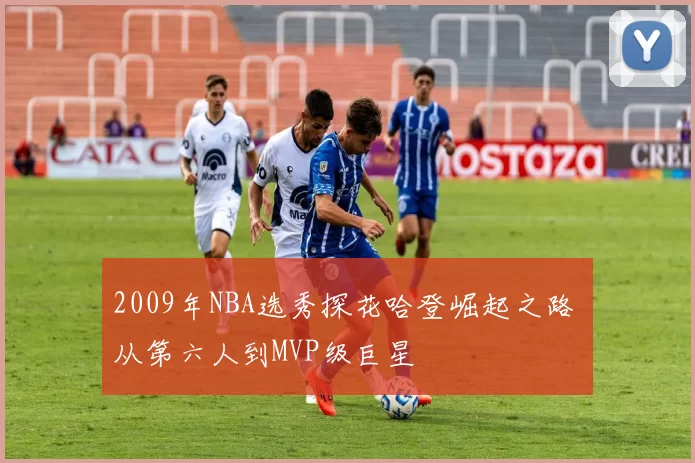 2009年NBA选秀探花哈登崛起之路 从第六人到MVP级巨星