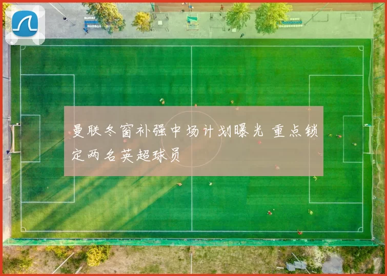 曼联冬窗补强中场计划曝光 重点锁定两名英超球员