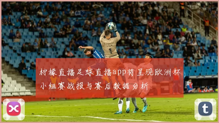 柠檬直播足球直播app将呈现欧洲杯小组赛战报与赛后数据分析