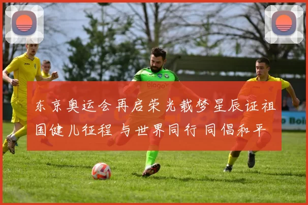 东京奥运会再启荣光载梦星辰证祖国健儿征程 与世界同行 同倡和平