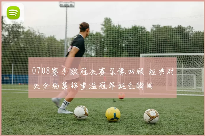 0708赛季欧冠决赛录像回顾 经典对决全场集锦重温冠军诞生瞬间