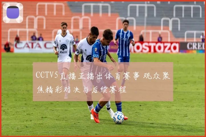 CCTV5直播正播出体育赛事 观众聚焦精彩对决与后续赛程