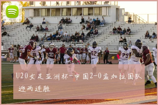 U20女足亚洲杯-中国2-0孟加拉国队 迎两连胜