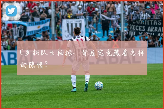 C罗扔队长袖标，背后究竟藏着怎样的隐情？
