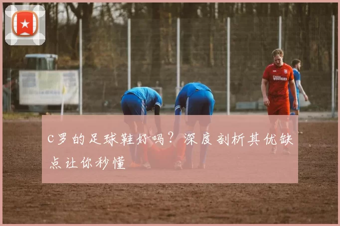 c罗的足球鞋好吗？深度剖析其优缺点让你秒懂