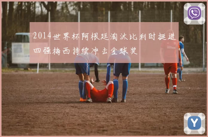 2014世界杯阿根廷淘汰比利时挺进四强梅西持续冲击金球奖
