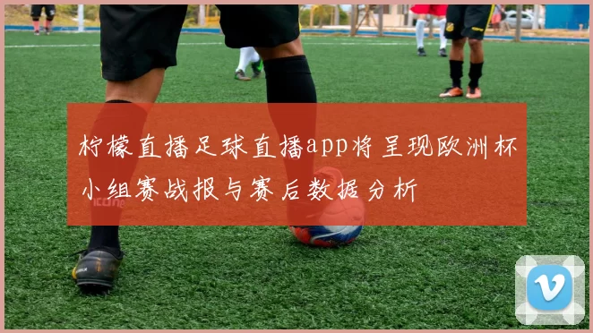 柠檬直播足球直播app将呈现欧洲杯小组赛战报与赛后数据分析