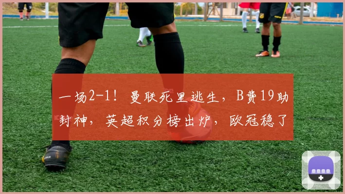 一场2-1！曼联死里逃生，B费19助封神，英超积分榜出炉，欧冠稳了_比赛_助攻_米罗