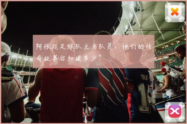阿根廷足球队主力队员，他们的传奇故事你知道多少？