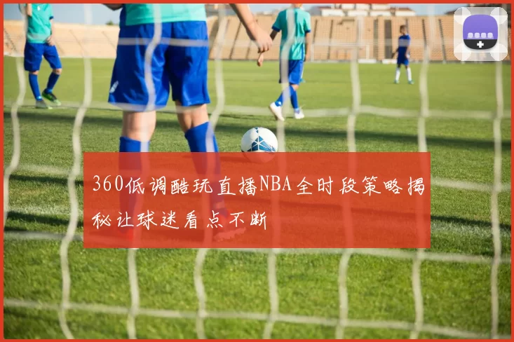 360低调酷玩直播NBA全时段策略揭秘让球迷看点不断
