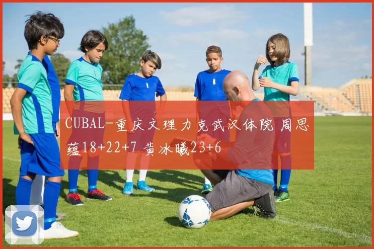 CUBAL-重庆文理力克武汉体院 周思蕴18+22+7 黄冰曦23+6