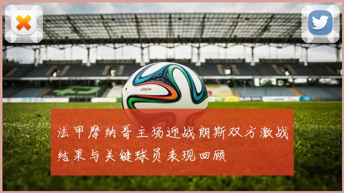 法甲摩纳哥主场迎战朗斯双方激战结果与关键球员表现回顾