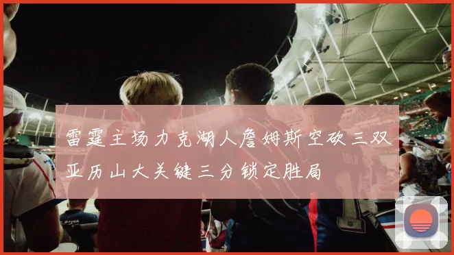 雷霆主场力克湖人詹姆斯空砍三双亚历山大关键三分锁定胜局