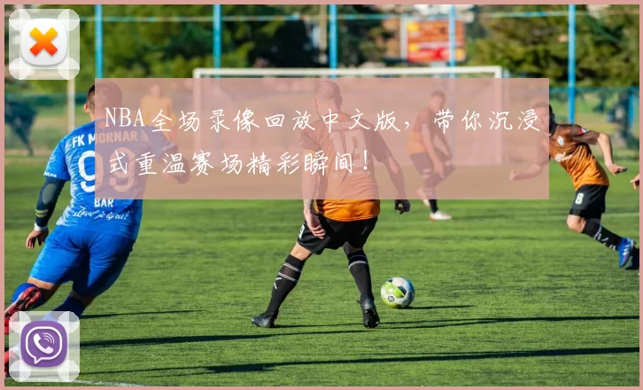 NBA全场录像回放中文版，带你沉浸式重温赛场精彩瞬间！