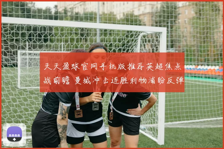 天天盈球官网手机版推荐英超焦点战前瞻 曼城冲击连胜利物浦盼反弹争榜首