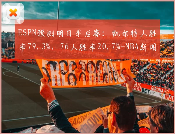 ESPN预测明日季后赛：凯尔特人胜率79.3%，76人胜率20.7%-NBA新闻