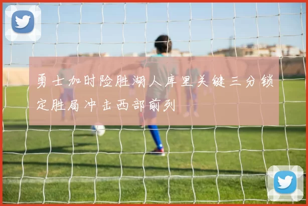 勇士加时险胜湖人库里关键三分锁定胜局冲击西部前列
