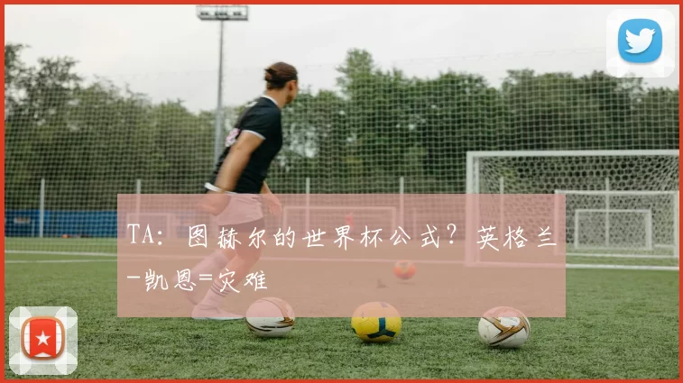TA：图赫尔的世界杯公式？英格兰-凯恩=灾难