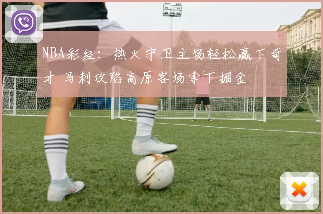 NBA彩经：热火守卫主场轻松赢下奇才 马刺攻陷高原客场拿下掘金