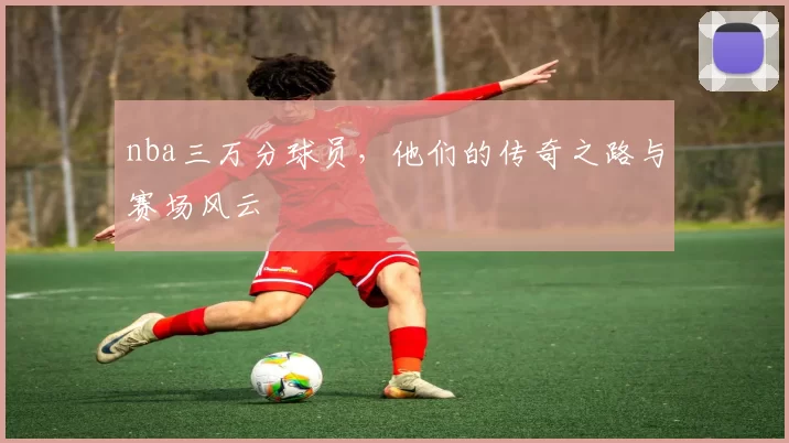 nba三万分球员，他们的传奇之路与赛场风云