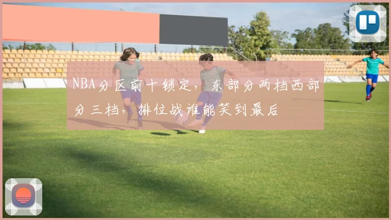 NBA分区前十锁定，东部分两档西部分三档，排位战谁能笑到最后