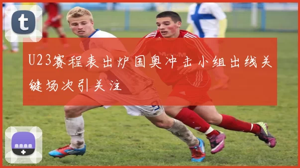 U23赛程表出炉国奥冲击小组出线关键场次引关注