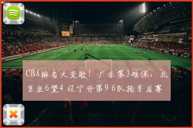 CBA排名大变脸！广东第3难保，北京坐6望4 辽宁升第9 6队抢季后赛