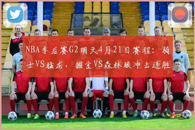 NBA季后赛G2明天4月21日赛程：骑士VS猛龙，掘金VS森林狼冲击连胜
