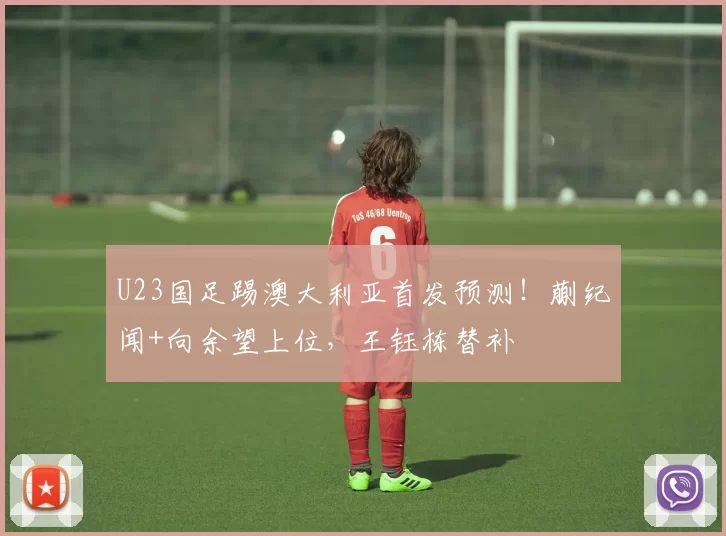 U23国足踢澳大利亚首发预测！蒯纪闻+向余望上位，王钰栋替补