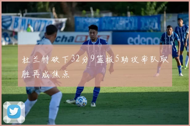 杜兰特砍下32分9篮板5助攻率队取胜再成焦点