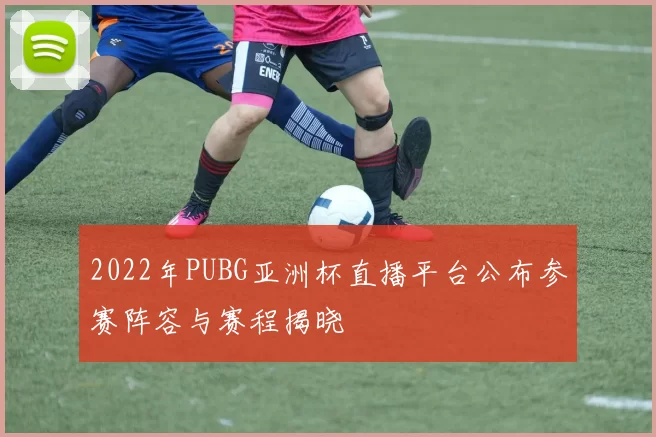 2022年PUBG亚洲杯直播平台公布参赛阵容与赛程揭晓