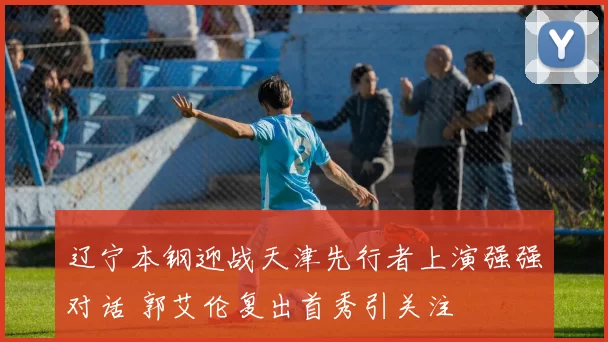 辽宁本钢迎战天津先行者上演强强对话 郭艾伦复出首秀引关注