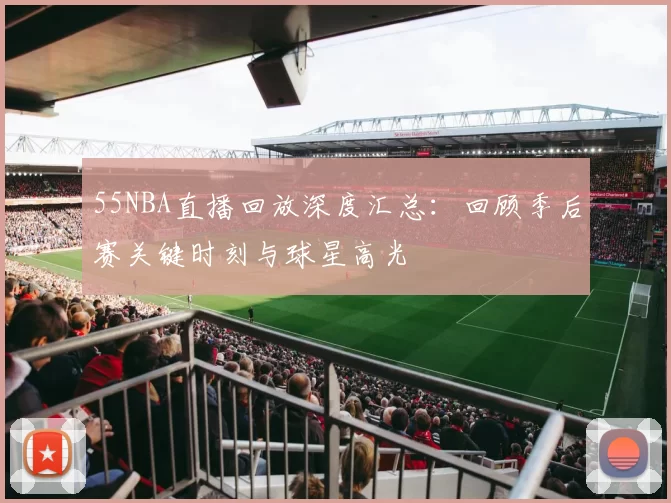 55NBA直播回放深度汇总：回顾季后赛关键时刻与球星高光