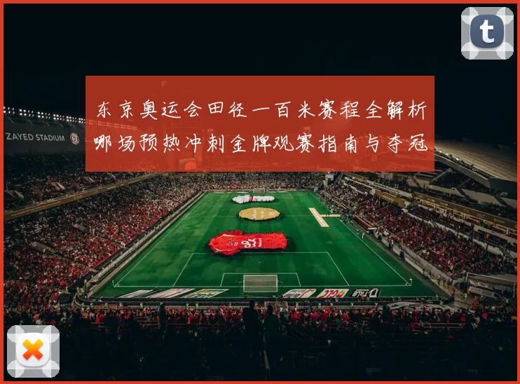 东京奥运会田径一百米赛程全解析哪场预热冲刺金牌观赛指南与夺冠看点