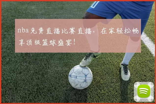 nba免费直播比赛直播，在家轻松畅享顶级篮球盛宴！