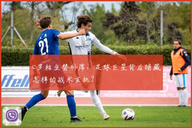 c罗枯坐替补席，足球巨星背后暗藏怎样的战术玄机？