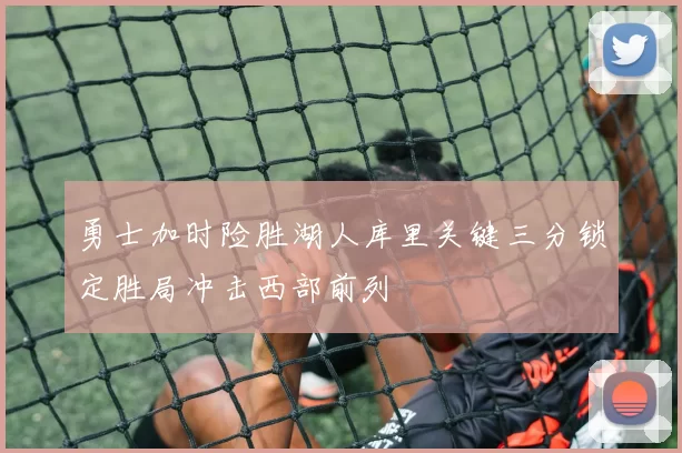 勇士加时险胜湖人库里关键三分锁定胜局冲击西部前列