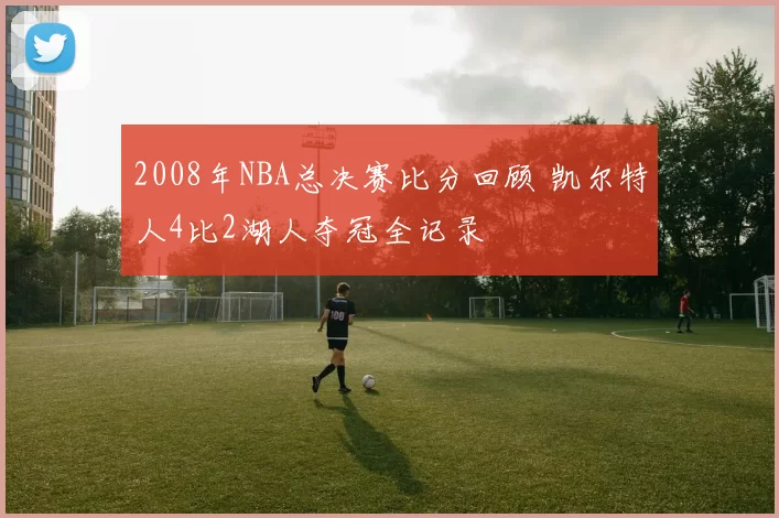 2008年NBA总决赛比分回顾 凯尔特人4比2湖人夺冠全记录